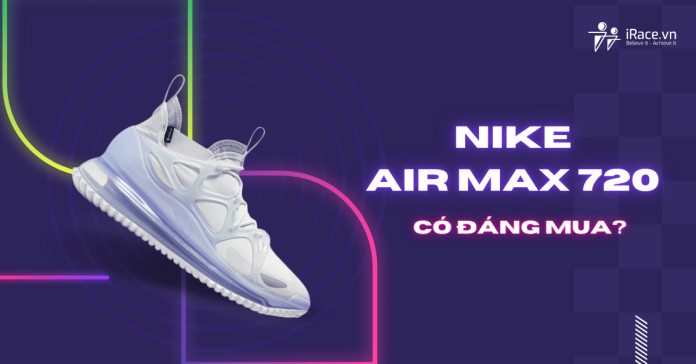 Có nên mua Nike Air Max 720 không? Đánh giá chi tiết