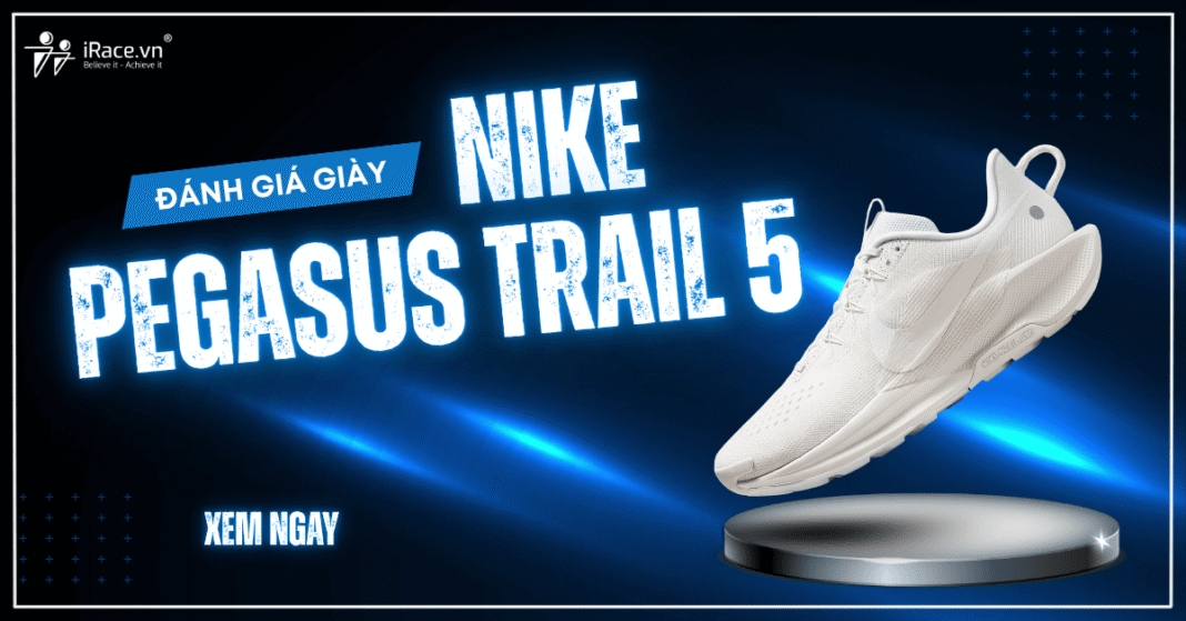 Nike Pegasus Trail 5 có đáng mua không? Review chi tiết đôi giày trail êm, bền và đa năng nhất